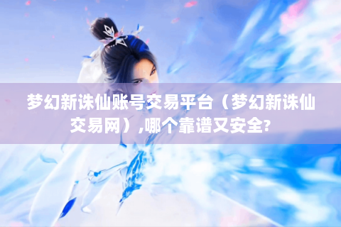 梦幻新诛仙账号交易平台（梦幻新诛仙交易网）,哪个靠谱又安全?