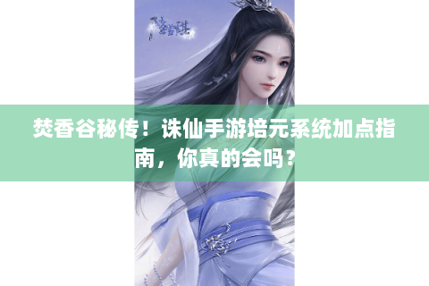 焚香谷秘传！诛仙手游培元系统加点指南，你真的会吗？