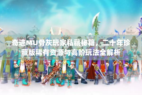 奇迹MU骨灰玩家私藏秘籍，二十年珍藏版稀有资源与高阶玩法全解析
