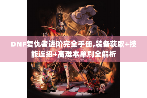 DNF复仇者进阶完全手册，装备获取+技能连招+高难本单刷全解析