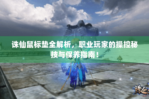 诛仙鼠标垫全解析，职业玩家的操控秘技与保养指南！