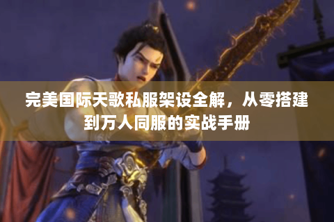 完美国际天歌私服架设全解，从零搭建到万人同服的实战手册