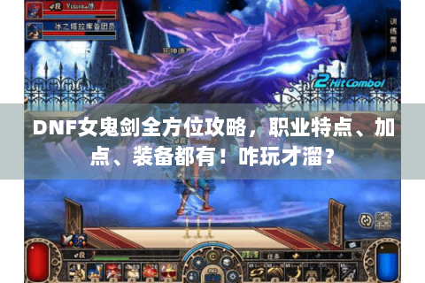 DNF女鬼剑全方位攻略，职业特点、加点、装备都有！咋玩才溜？