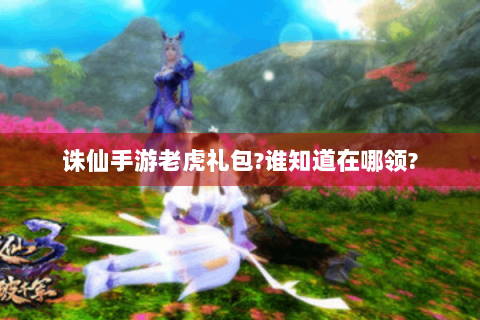 诛仙手游老虎礼包?谁知道在哪领?