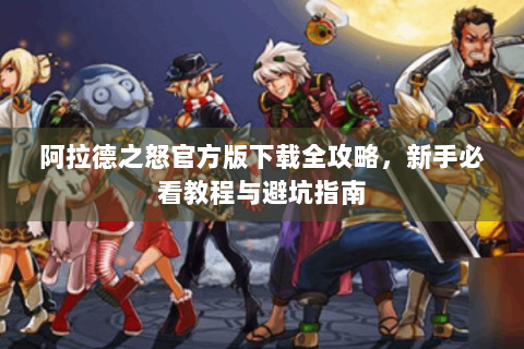 阿拉德之怒官方版下载全攻略，新手必看教程与避坑指南