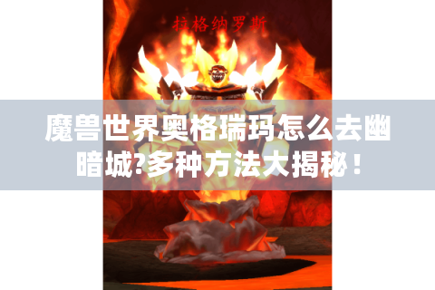 魔兽世界奥格瑞玛怎么去幽暗城?多种方法大揭秘！