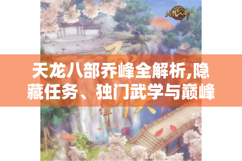 天龙八部乔峰全解析,隐藏任务、独门武学与巅峰对决秘籍大公开