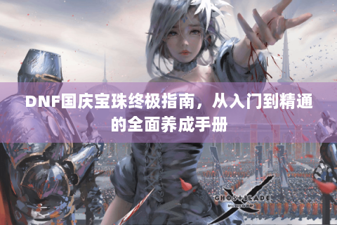 DNF国庆宝珠终极指南，从入门到精通的全面养成手册