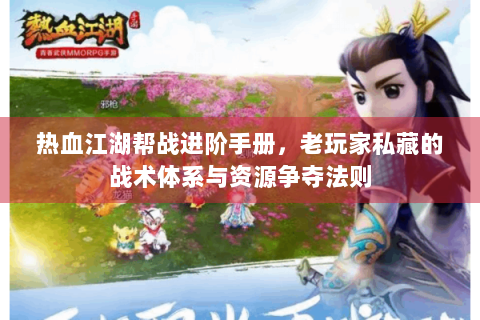 热血江湖帮战进阶手册，老玩家私藏的战术体系与资源争夺法则