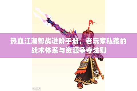 热血江湖帮战进阶手册，老玩家私藏的战术体系与资源争夺法则
