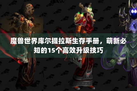魔兽世界库尔提拉斯生存手册，萌新必知的15个高效升级技巧