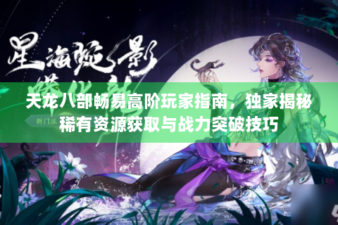 天龙八部畅易高阶玩家指南，独家揭秘稀有资源获取与战力突破技巧