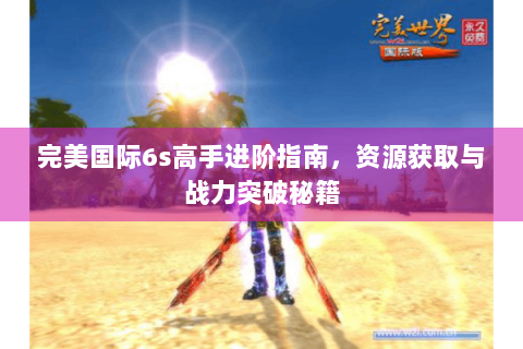 完美国际6s高手进阶指南，资源获取与战力突破秘籍