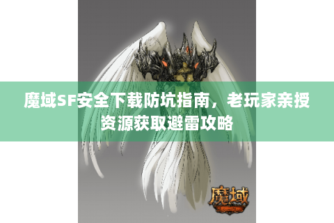 魔域SF安全下载防坑指南，老玩家亲授资源获取避雷攻略