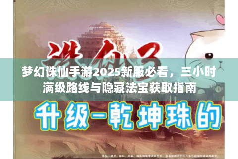 梦幻诛仙手游2025新服必看，三小时满级路线与隐藏法宝获取指南