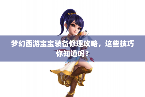 梦幻西游宝宝装备修理攻略，这些技巧你知道吗？