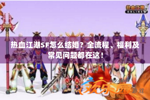热血江湖SF怎么结婚？全流程、福利及常见问题都在这！