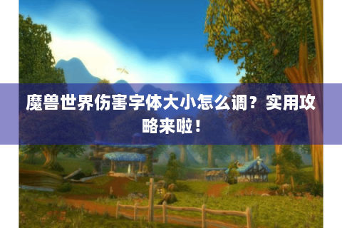 魔兽世界伤害字体大小怎么调？实用攻略来啦！