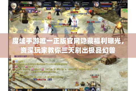 魔域手游唯一正版官网隐藏福利曝光，资深玩家教你三天刷出极品幻兽