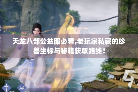 天龙八部公益服必看,老玩家私藏的珍兽坐标与秘籍获取路线！