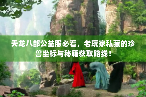 天龙八部公益服必看，老玩家私藏的珍兽坐标与秘籍获取路线！