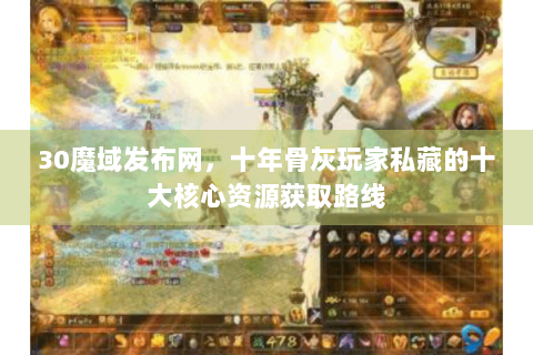 30魔域发布网，十年骨灰玩家私藏的十大核心资源获取路线