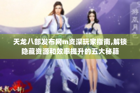 天龙八部发布网m资深玩家指南,解锁隐藏资源和效率提升的五大秘籍