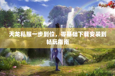 天龙私服一步到位，零基础下载安装到畅玩指南