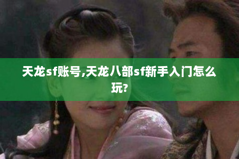 天龙sf账号,天龙八部sf新手入门怎么玩?