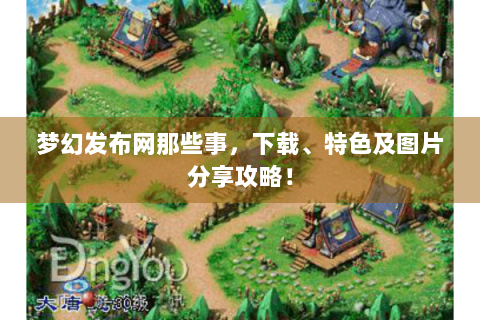 梦幻发布网那些事，下载、特色及图片分享攻略！