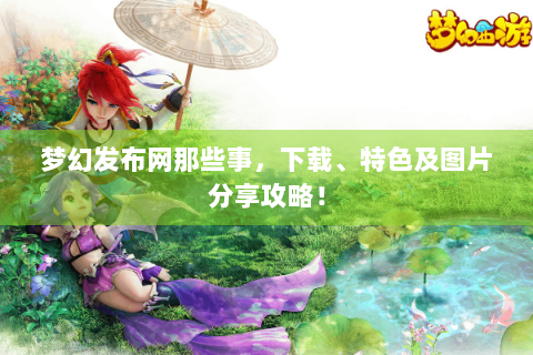 梦幻发布网那些事，下载、特色及图片分享攻略！