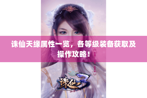 诛仙天缘属性一览，各等级装备获取及操作攻略！