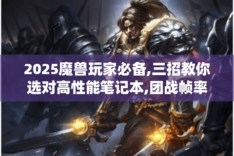 2025魔兽玩家必备,三招教你选对高性能笔记本,团战帧率翻倍攻略
