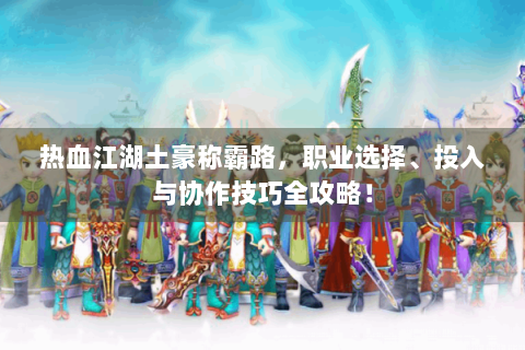 热血江湖土豪称霸路，职业选择、投入与协作技巧全攻略！