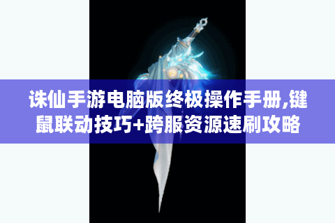 诛仙手游电脑版终极操作手册,键鼠联动技巧+跨服资源速刷攻略