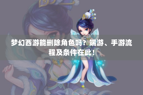 梦幻西游能删除角色吗？端游、手游流程及条件在此！