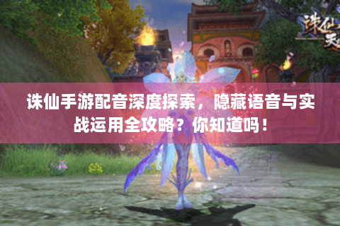 诛仙手游配音深度探索，隐藏语音与实战运用全攻略？你知道吗！