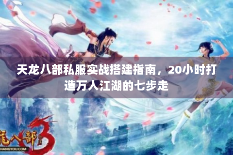 天龙八部私服实战搭建指南，20小时打造万人江湖的七步走