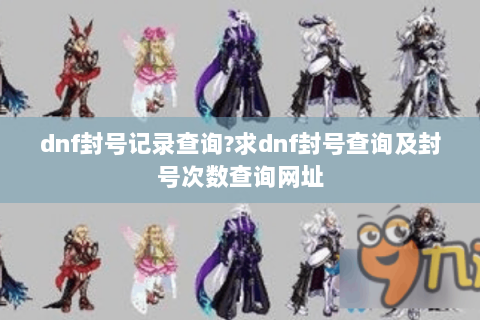 dnf封号记录查询?求dnf封号查询及封号次数查询网址
