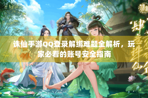诛仙手游QQ登录解绑难题全解析，玩家必看的账号安全指南