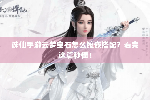 诛仙手游云梦宝石怎么镶嵌搭配？看完这篇秒懂！