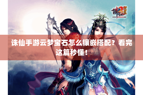 诛仙手游云梦宝石怎么镶嵌搭配？看完这篇秒懂！
