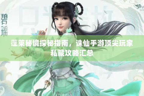 蓬莱秘境探秘指南，诛仙手游顶尖玩家私藏攻略汇总
