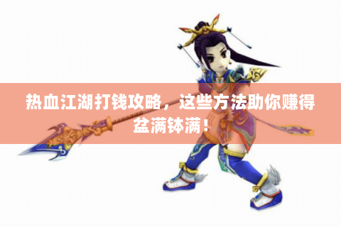 热血江湖打钱攻略，这些方法助你赚得盆满钵满！