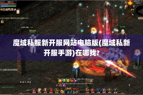 魔域私服新开服网站电脑版(魔域私新开服手游)在哪找?