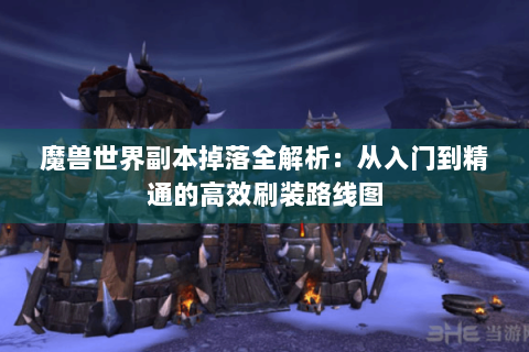 魔兽世界副本掉落全解析：从入门到精通的高效刷装路线图