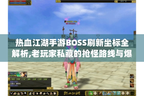 热血江湖手游BOSS刷新坐标全解析,老玩家私藏的抢怪路线与爆装技巧