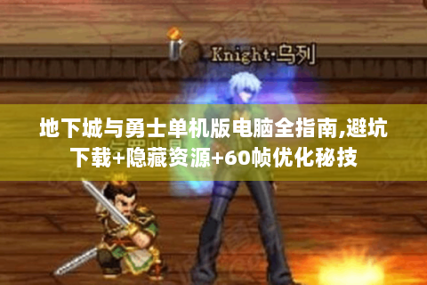 地下城与勇士单机版电脑全指南,避坑下载+隐藏资源+60帧优化秘技