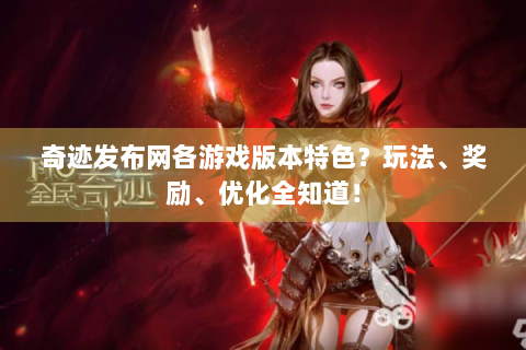 奇迹发布网各游戏版本特色？玩法、奖励、优化全知道！