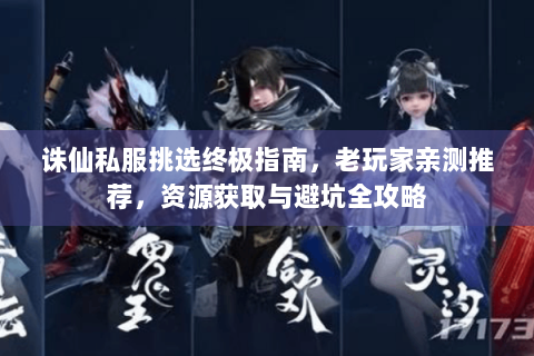 诛仙私服挑选终极指南，老玩家亲测推荐，资源获取与避坑全攻略